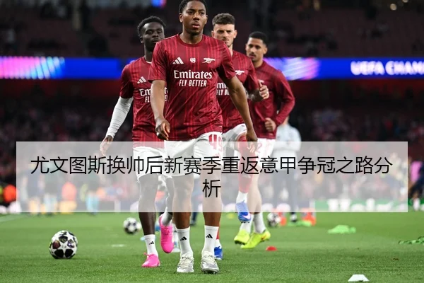 尤文图斯换帅后新赛季重返意甲争冠之路分析